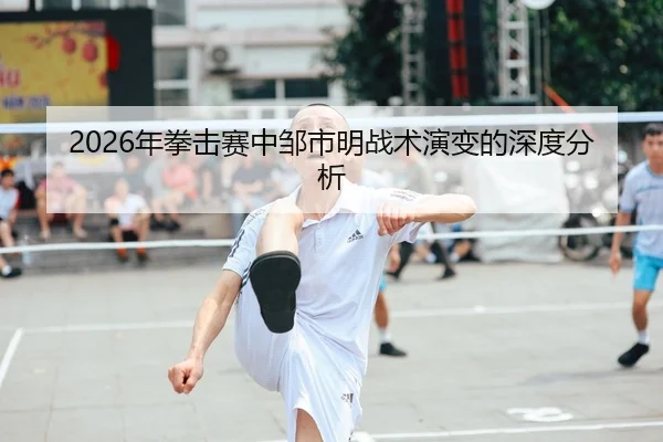 2026年拳击赛中邹市明战术演变的深度分析