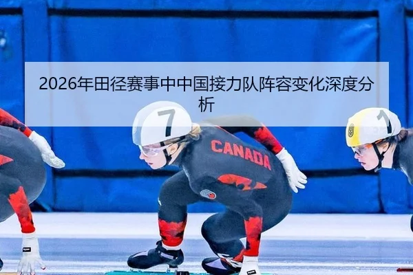2026年田径赛事中中国接力队阵容变化深度分析