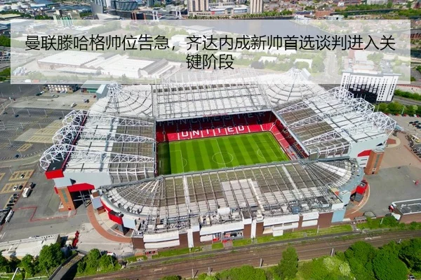 曼联滕哈格帅位告急，齐达内成新帅首选谈判进入关键阶段