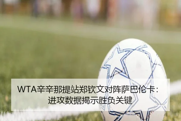 WTA辛辛那提站郑钦文对阵萨巴伦卡：进攻数据揭示胜负关键