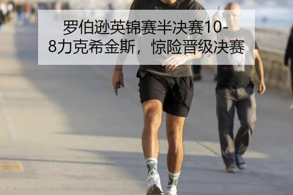 罗伯逊英锦赛半决赛10-8力克希金斯，惊险晋级决赛