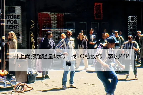 井上尚弥超轻量级统一战KO劲敌统一拳坛P4P第一