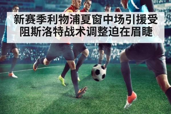 新赛季利物浦夏窗中场引援受阻斯洛特战术调整迫在眉睫