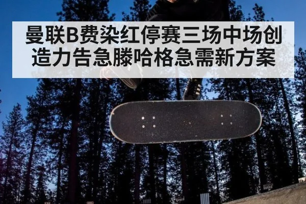 曼联B费染红停赛三场中场创造力告急滕哈格急需新方案