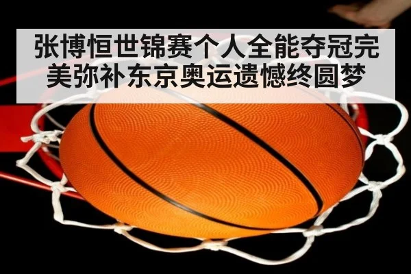 张博恒世锦赛个人全能夺冠完美弥补东京奥运遗憾终圆梦