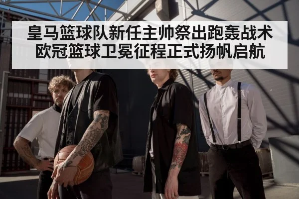 皇马篮球队新任主帅祭出跑轰战术 欧冠篮球卫冕征程正式扬帆启航