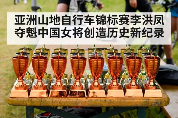 亚洲山地自行车锦标赛李洪凤夺魁中国女将创造历史新纪录