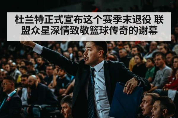 杜兰特正式宣布这个赛季末退役 联盟众星深情致敬篮球传奇的谢幕