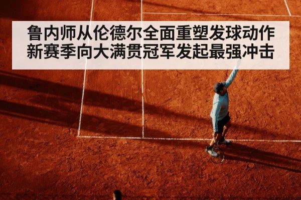 鲁内师从伦德尔全面重塑发球动作 新赛季向大满贯冠军发起最强冲击