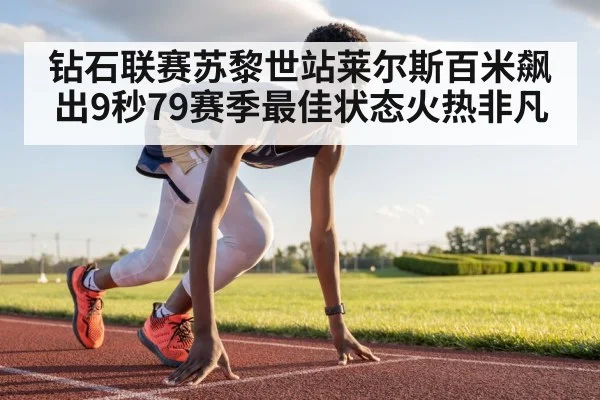 钻石联赛苏黎世站莱尔斯百米飙出9秒79赛季最佳状态火热非凡