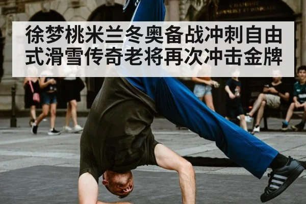 徐梦桃米兰冬奥备战冲刺自由式滑雪传奇老将再次冲击金牌